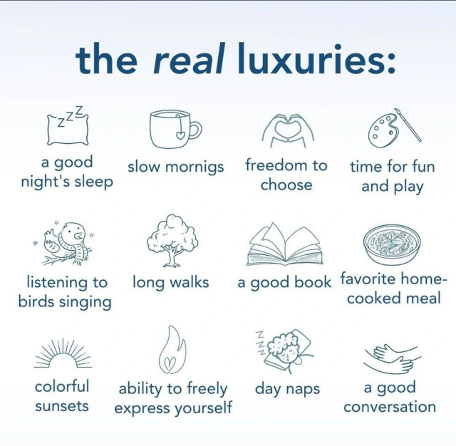 The image is a graphic titled "the real luxuries," highlighting simple yet profound pleasures in life. It features a two-column list with illustrations and corresponding text for each item:  "a good night's sleep" with an icon of a pillow and Z's, representing sleep.
"slow mornings" accompanied by a coffee cup icon.
"freedom to choose" symbolized by an open hand with a heart in the center.
"time for fun and play" depicted with an artist's palette and brushes.
"listening to birds singing" with an illustration of a bird on a branch with musical notes.
"long walks" represented by a tree.
"a good book" shown with a book icon.
"favorite home-cooked meal" with a bowl of food.
"colorful sunsets" with a sun partly below a horizon line.
"ability to freely express yourself" symbolized by a flame.
"day naps" with a cloud and moon indicating sleep.
"a good conversation" depicted by two hands in a handshake gesture.  The overall message is an appreciation for life's simple joys, depicted in a clean, minimalist design with blue icons and text on a white background.