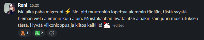 Firman Slackista: Iski aika paha migreeni. No, piti muutenkin lopettaa aiemmin tänään, tästä syystä hieman vielä aiemmin kuin aioin. Muistakaahan levätä, itse ainakin sain juuri muistutuksen tästä. Hyvää viikonloppua ja kiitos kaikille!